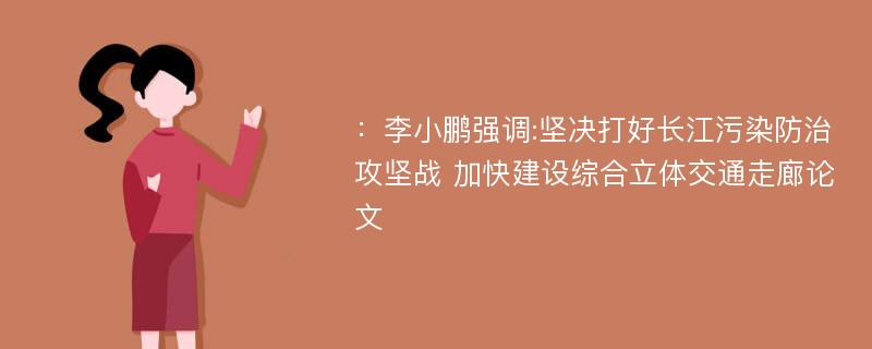 ：李小鹏强调:坚决打好长江污染防治攻坚战 加快建设综合立体交通走廊论文