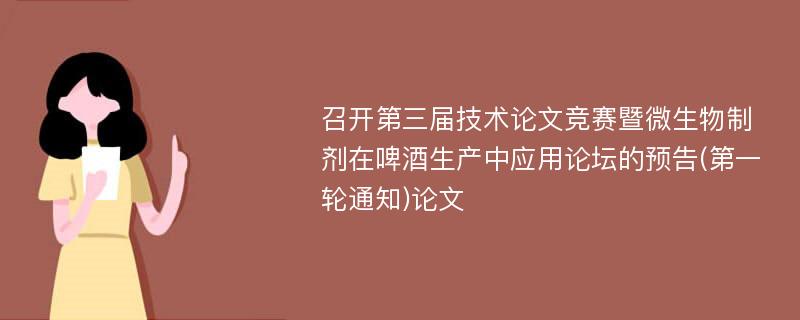 召开第三届技术论文竞赛暨微生物制剂在啤酒生产中应用论坛的预告(第一轮通知)论文