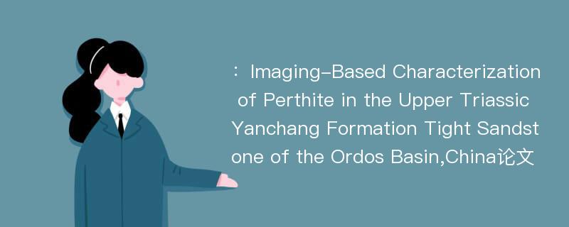 ：Imaging-Based Characterization of Perthite in the Upper Triassic Yanchang Formation Tight Sandstone of the Ordos Basin,China论文