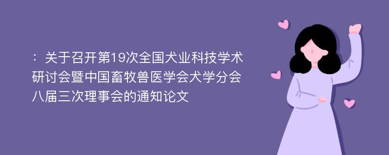 ：关于召开第19次全国犬业科技学术研讨会暨中国畜牧兽医学会犬学分会八届三次理事会的通知论文