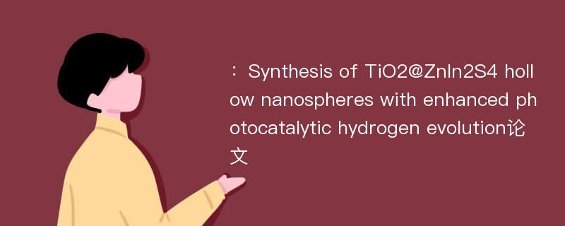 ：Synthesis of TiO2@ZnIn2S4 hollow nanospheres with enhanced photocatalytic hydrogen evolution论文