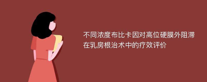 不同浓度布比卡因对高位硬膜外阻滞在乳房根治术中的疗效评价