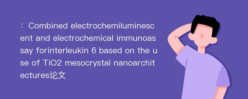 ：Combined electrochemiluminescent and electrochemical immunoassay forinterleukin 6 based on the use of TiO2 mesocrystal nanoarchitectures论文