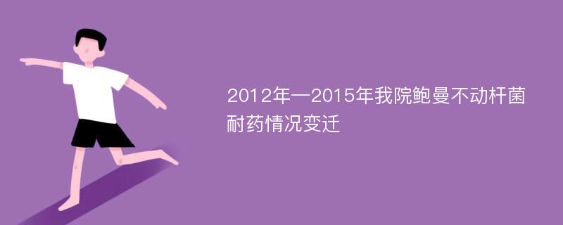 2012年—2015年我院鲍曼不动杆菌耐药情况变迁