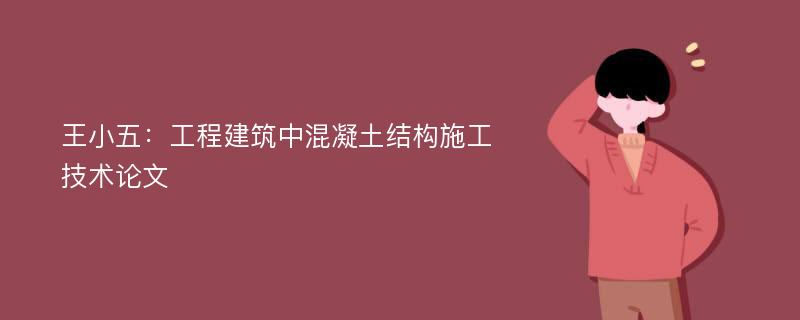 王小五：工程建筑中混凝土结构施工技术论文