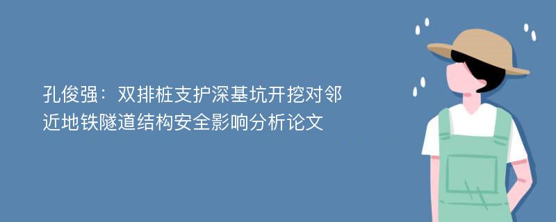 孔俊强：双排桩支护深基坑开挖对邻近地铁隧道结构安全影响分析论文