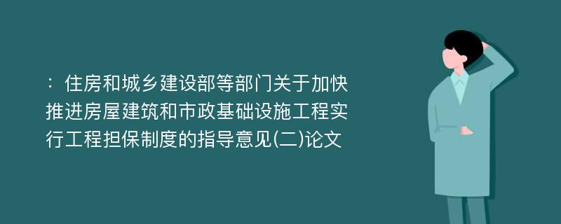 ：住房和城乡建设部等部门关于加快推进房屋建筑和市政基础设施工程实行工程担保制度的指导意见(二)论文