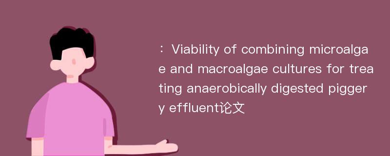 ：Viability of combining microalgae and macroalgae cultures for treating anaerobically digested piggery effluent论文