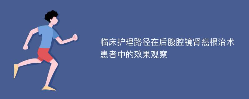 临床护理路径在后腹腔镜肾癌根治术患者中的效果观察