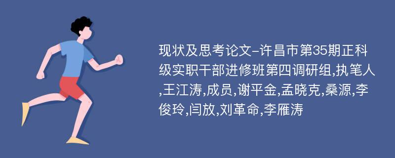 现状及思考论文-许昌市第35期正科级实职干部进修班第四调研组,执笔人,王江涛,成员,谢平金,孟晓克,桑源,李俊玲,闫放,刘革命,李雁涛