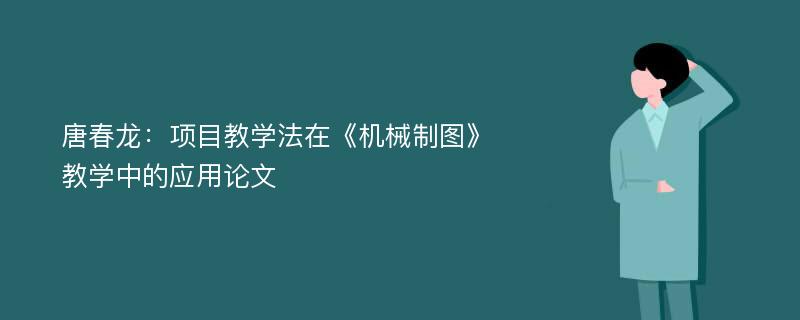 唐春龙：项目教学法在《机械制图》教学中的应用论文