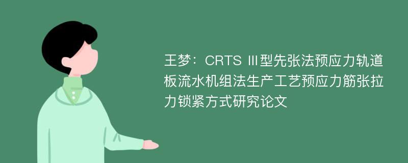 王梦：CRTS Ⅲ型先张法预应力轨道板流水机组法生产工艺预应力筋张拉力锁紧方式研究论文