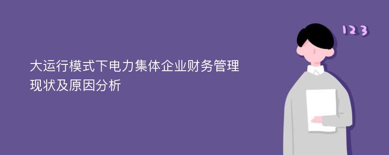 大运行模式下电力集体企业财务管理现状及原因分析