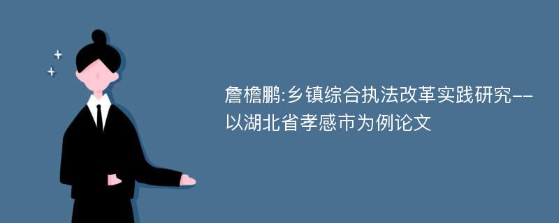 詹檐鹏:乡镇综合执法改革实践研究--以湖北省孝感市为例论文