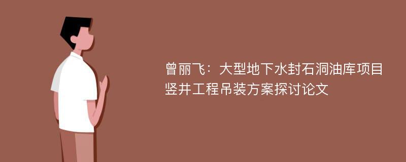 曾丽飞：大型地下水封石洞油库项目竖井工程吊装方案探讨论文