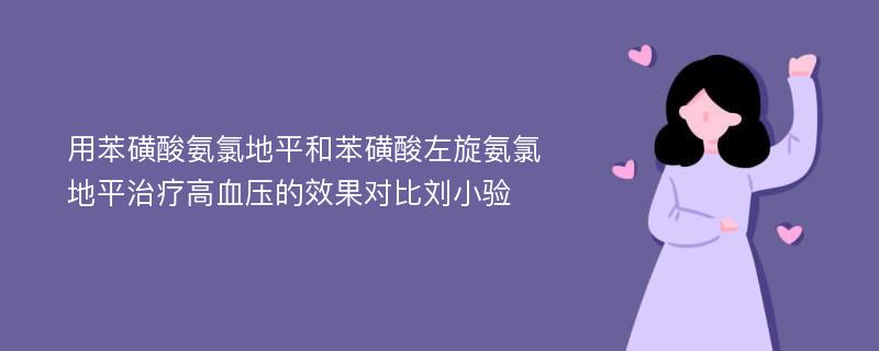 用苯磺酸氨氯地平和苯磺酸左旋氨氯地平治疗高血压的效果对比刘小验