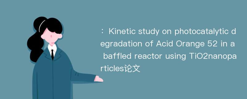 ：Kinetic study on photocatalytic degradation of Acid Orange 52 in a baffled reactor using TiO2nanoparticles论文