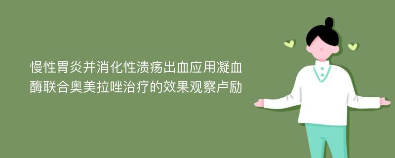 慢性胃炎并消化性溃疡出血应用凝血酶联合奥美拉唑治疗的效果观察卢励