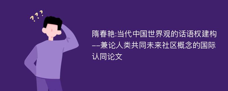 隋春艳:当代中国世界观的话语权建构--兼论人类共同未来社区概念的国际认同论文