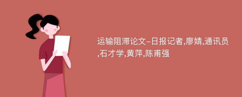 运输阻滞论文-日报记者,廖婧,通讯员,石才学,黄萍,陈甫强