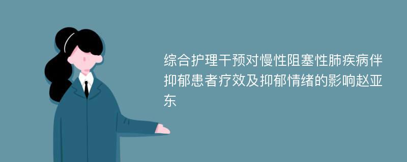 综合护理干预对慢性阻塞性肺疾病伴抑郁患者疗效及抑郁情绪的影响赵亚东