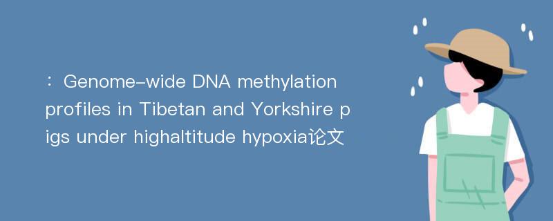 ：Genome-wide DNA methylation profiles in Tibetan and Yorkshire pigs under highaltitude hypoxia论文