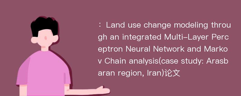 ：Land use change modeling through an integrated Multi-Layer Perceptron Neural Network and Markov Chain analysis(case study: Arasbaran region, Iran)论文