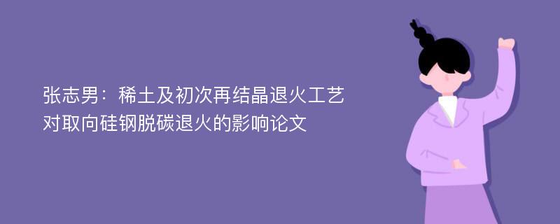 张志男：稀土及初次再结晶退火工艺对取向硅钢脱碳退火的影响论文