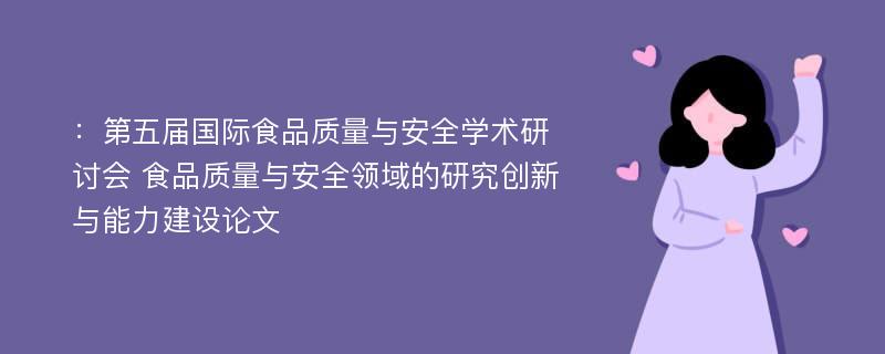 ：第五届国际食品质量与安全学术研讨会 食品质量与安全领域的研究创新与能力建设论文