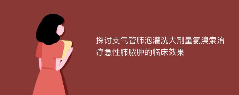 探讨支气管肺泡灌洗大剂量氨溴索治疗急性肺脓肿的临床效果