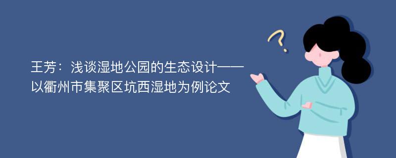 王芳：浅谈湿地公园的生态设计——以衢州市集聚区坑西湿地为例论文