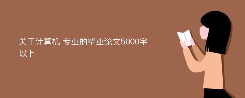 关于计算机 专业的毕业论文5000字以上