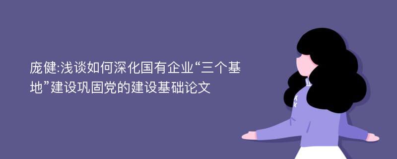 庞健:浅谈如何深化国有企业“三个基地”建设巩固党的建设基础论文