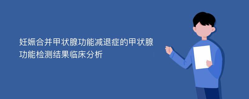 妊娠合并甲状腺功能减退症的甲状腺功能检测结果临床分析