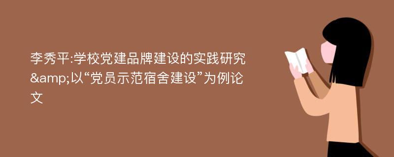 李秀平:学校党建品牌建设的实践研究&以“党员示范宿舍建设”为例论文