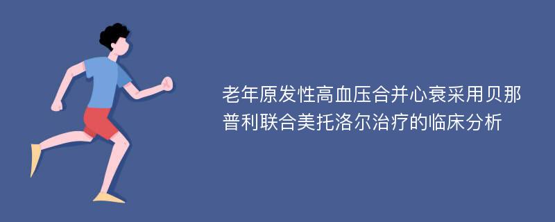 老年原发性高血压合并心衰采用贝那普利联合美托洛尔治疗的临床分析