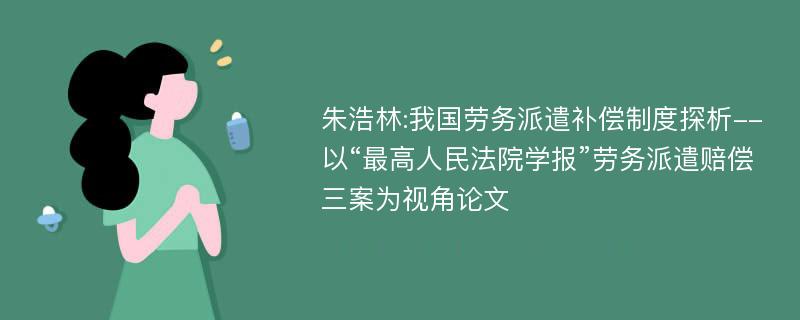 朱浩林:我国劳务派遣补偿制度探析--以“最高人民法院学报”劳务派遣赔偿三案为视角论文