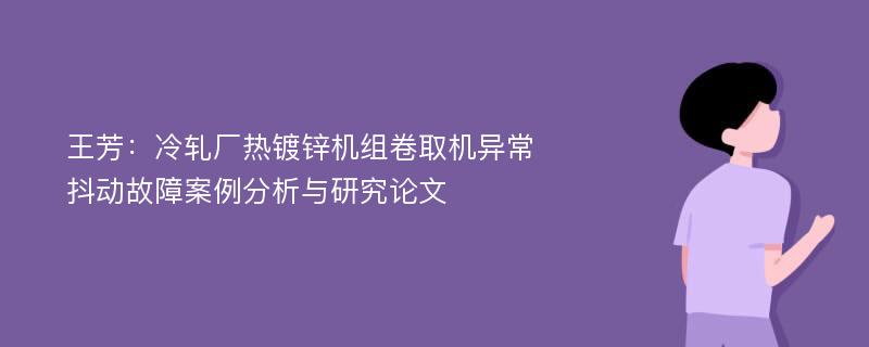 王芳：冷轧厂热镀锌机组卷取机异常抖动故障案例分析与研究论文