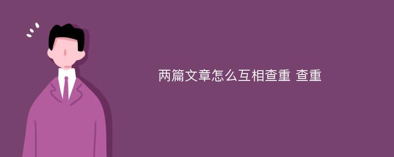 两篇文章怎么互相查重 查重