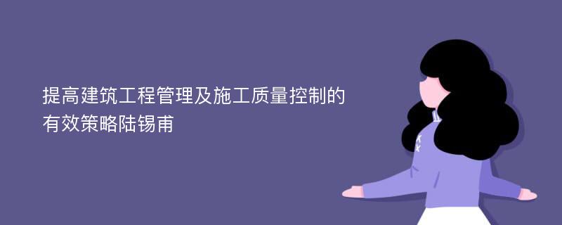 提高建筑工程管理及施工质量控制的有效策略陆锡甫