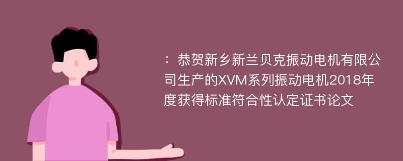 ：恭贺新乡新兰贝克振动电机有限公司生产的XVM系列振动电机2018年度获得标准符合性认定证书论文