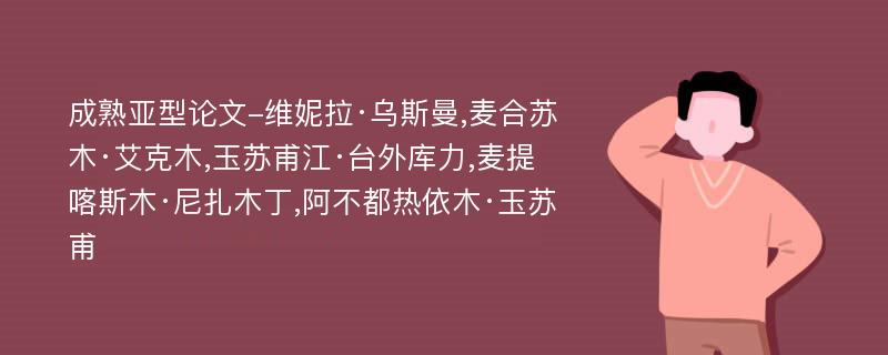 成熟亚型论文-维妮拉·乌斯曼,麦合苏木·艾克木,玉苏甫江·台外库力,麦提喀斯木·尼扎木丁,阿不都热依木·玉苏甫