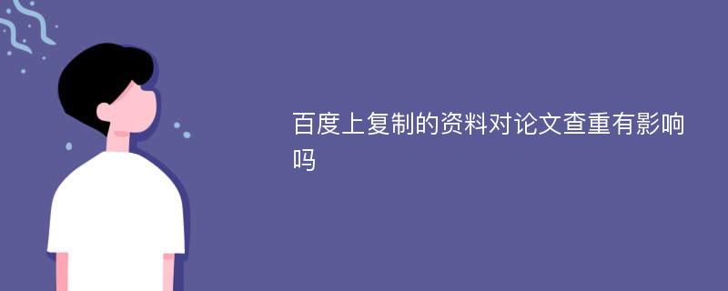 百度上复制的资料对论文查重有影响吗