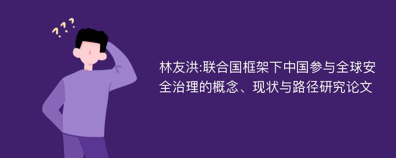 林友洪:联合国框架下中国参与全球安全治理的概念、现状与路径研究论文