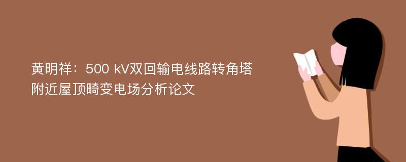 黄明祥：500 kV双回输电线路转角塔附近屋顶畸变电场分析论文