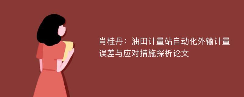 肖桂丹：油田计量站自动化外输计量误差与应对措施探析论文