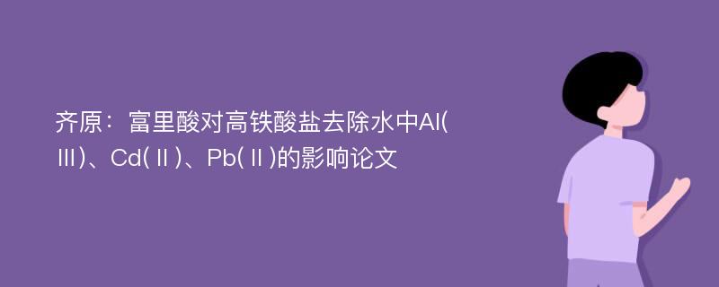 齐原：富里酸对高铁酸盐去除水中AI(Ⅲ)、Cd(Ⅱ)、Pb(Ⅱ)的影响论文