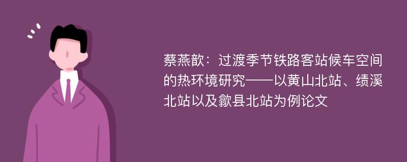 蔡燕歆：过渡季节铁路客站候车空间的热环境研究——以黄山北站、绩溪北站以及歙县北站为例论文