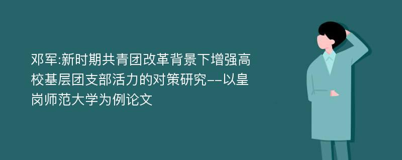 邓军:新时期共青团改革背景下增强高校基层团支部活力的对策研究--以皇岗师范大学为例论文