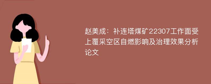 赵美成：补连塔煤矿22307工作面受上覆采空区自燃影响及治理效果分析论文